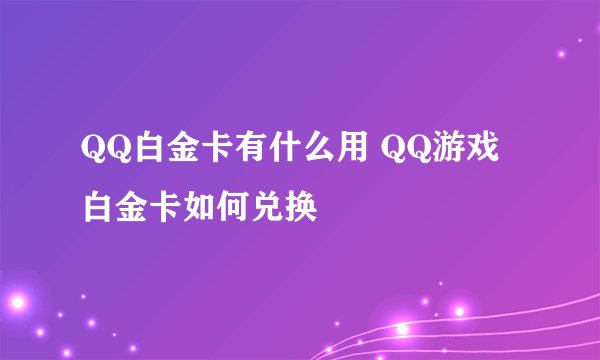 QQ白金卡有什么用 QQ游戏白金卡如何兑换