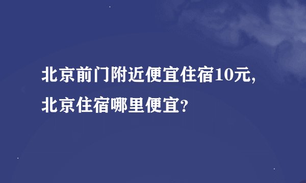 北京前门附近便宜住宿10元,北京住宿哪里便宜？