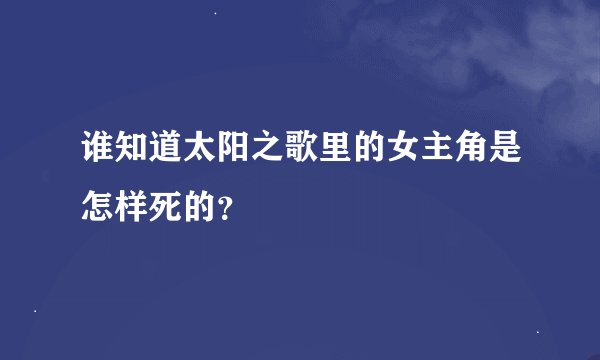 谁知道太阳之歌里的女主角是怎样死的？