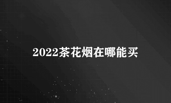 2022茶花烟在哪能买