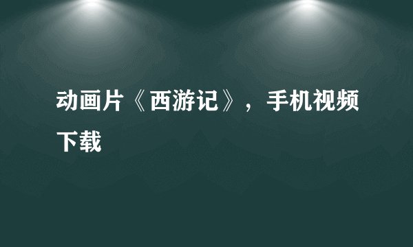 动画片《西游记》，手机视频下载