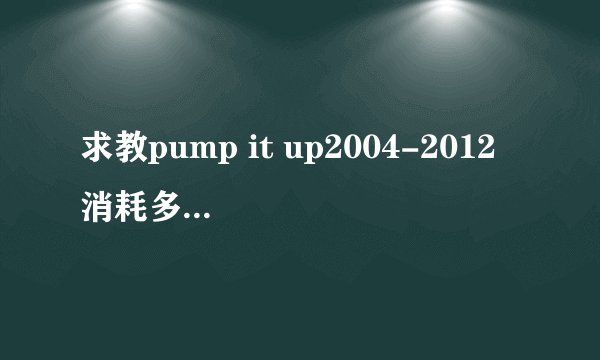 求教pump it up2004-2012 消耗多少卡路里
