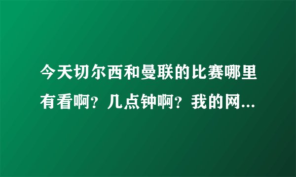 今天切尔西和曼联的比赛哪里有看啊？几点钟啊？我的网速512啊，可不可以看啊啊？最好是电视上得