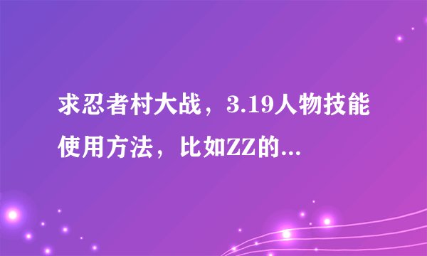求忍者村大战，3.19人物技能使用方法，比如ZZ的移动麒麟，和使用方法，ZZ的已有，求其他人物的。