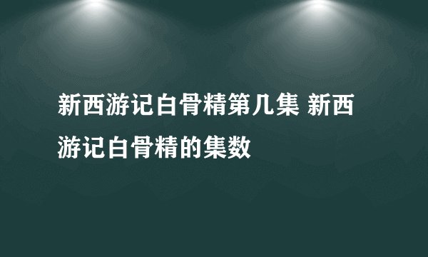 新西游记白骨精第几集 新西游记白骨精的集数