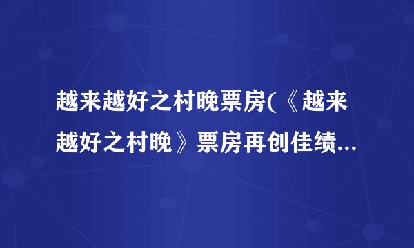 越来越好之村晚票房(《越来越好之村晚》票房再创佳绩，口碑持续走高！)