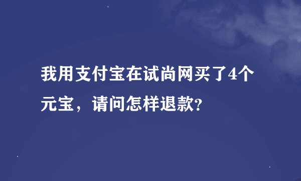 我用支付宝在试尚网买了4个元宝，请问怎样退款？