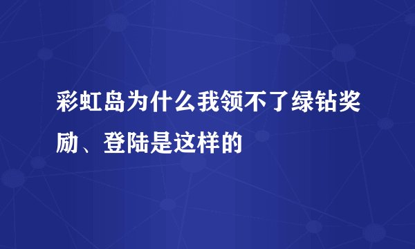 彩虹岛为什么我领不了绿钻奖励、登陆是这样的