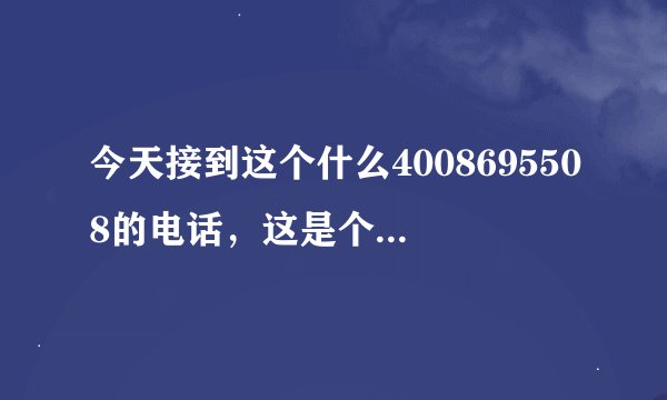 今天接到这个什么4008695508的电话，这是个什么电话啊？