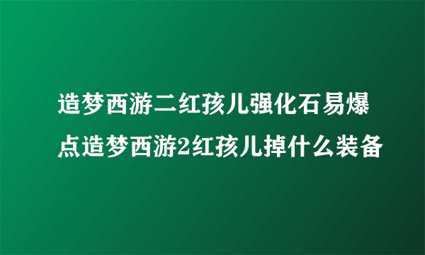 造梦西游二红孩儿强化石易爆点造梦西游2红孩儿掉什么装备