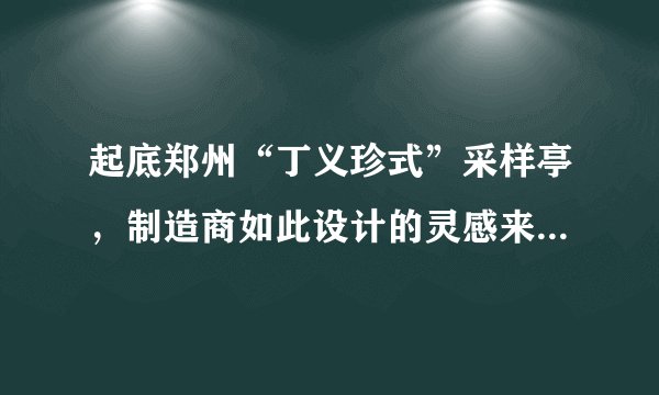 起底郑州“丁义珍式”采样亭，制造商如此设计的灵感来源于哪里？
