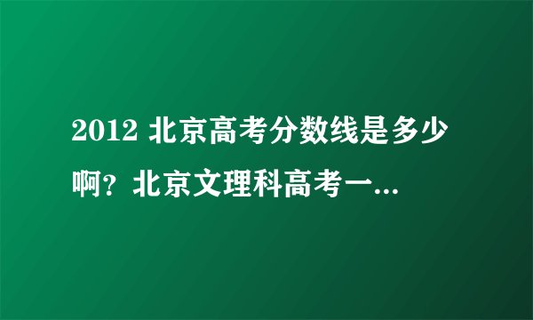 2012 北京高考分数线是多少啊？北京文理科高考一本分数线是多少啊？