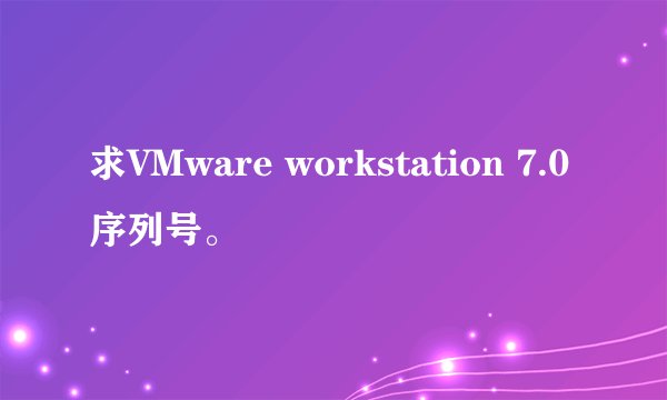 求VMware workstation 7.0序列号。