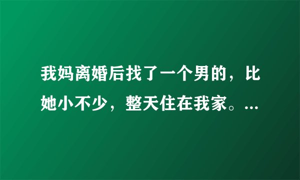 我妈离婚后找了一个男的，比她小不少，整天住在我家。经常晚上听见我妈哎呀哎呀的声音，以为那人欺负我妈