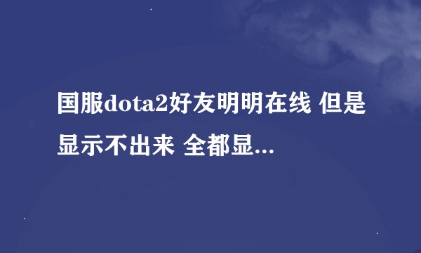 国服dota2好友明明在线 但是显示不出来 全都显示离线 怎么回事？突然