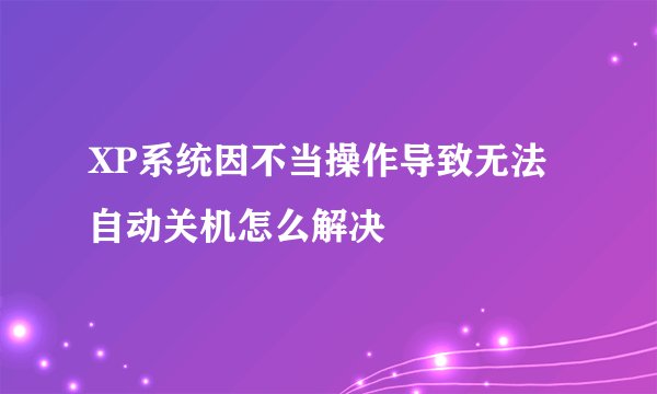 XP系统因不当操作导致无法自动关机怎么解决