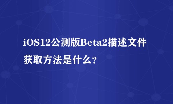iOS12公测版Beta2描述文件获取方法是什么？