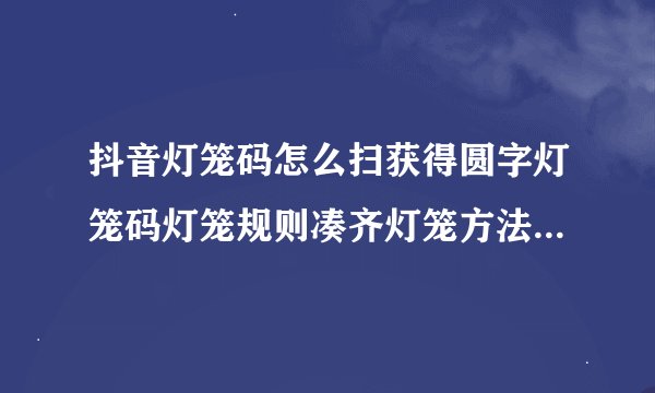 抖音灯笼码怎么扫获得圆字灯笼码灯笼规则凑齐灯笼方法(抖音制作灯笼)
