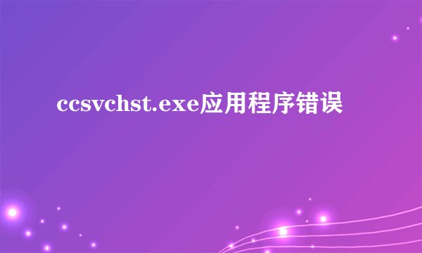 ccsvchst.exe应用程序错误