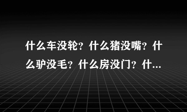 什么车没轮？什么猪没嘴？什么驴没毛？什么房没门？什么书没字？什么花没叶？答案是一句很浪漫的话是哪...