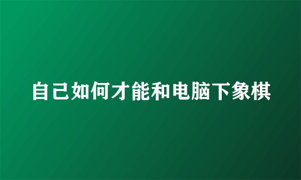 自己如何才能和电脑下象棋