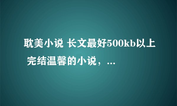 耽美小说 长文最好500kb以上 完结温馨的小说，人兽，人鱼，主角穿越到别的星球的星际文等更好