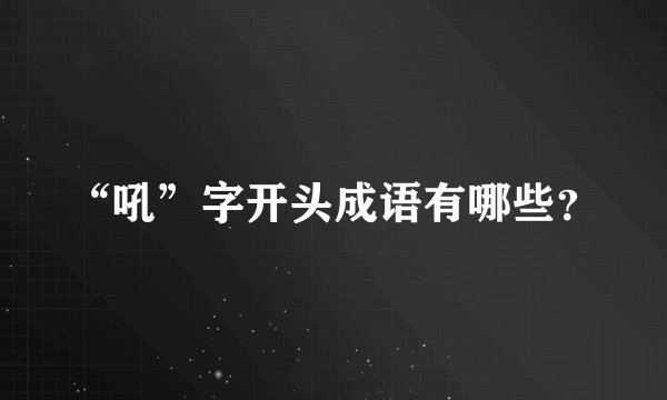“吼”字开头成语有哪些？