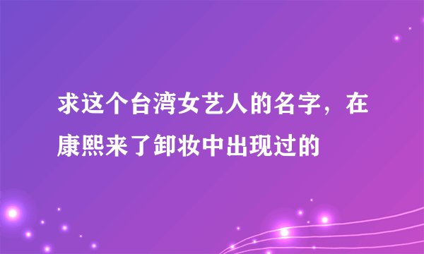 求这个台湾女艺人的名字，在康熙来了卸妆中出现过的
