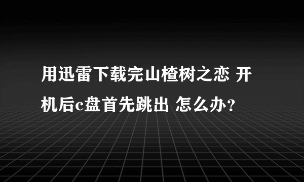 用迅雷下载完山楂树之恋 开机后c盘首先跳出 怎么办？