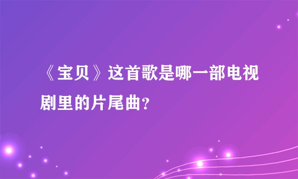 《宝贝》这首歌是哪一部电视剧里的片尾曲？