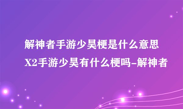 解神者手游少昊梗是什么意思X2手游少昊有什么梗吗-解神者
