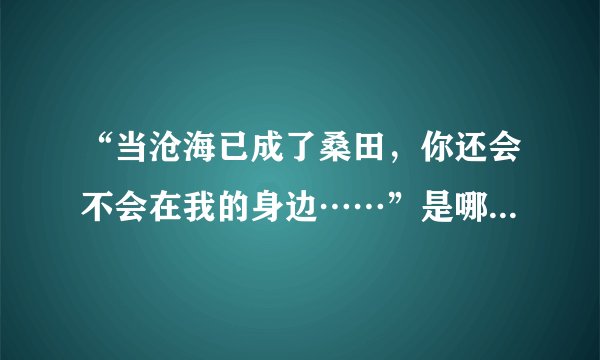 “当沧海已成了桑田，你还会不会在我的身边……”是哪首歌的歌词？