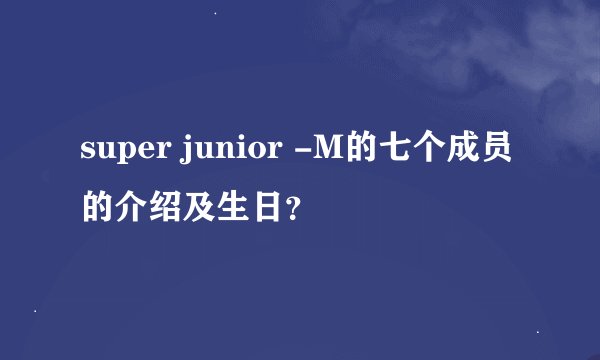 super junior -M的七个成员的介绍及生日？