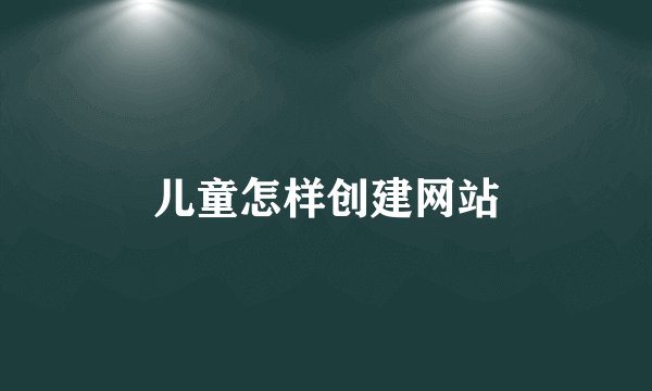儿童怎样创建网站