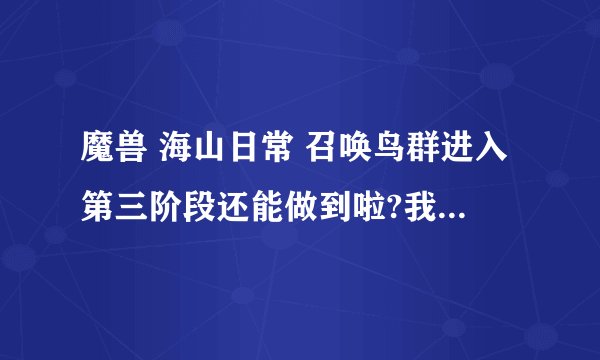 魔兽 海山日常 召唤鸟群进入第三阶段还能做到啦?我从来没有接到过