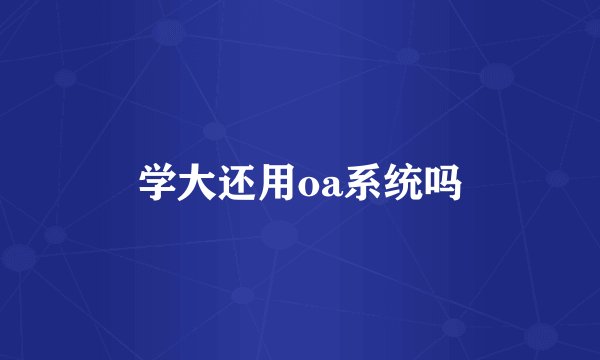 学大还用oa系统吗