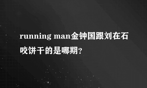 running man金钟国跟刘在石咬饼干的是哪期？