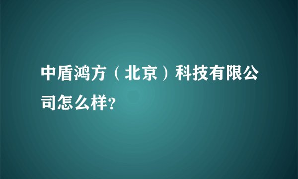 中盾鸿方（北京）科技有限公司怎么样？