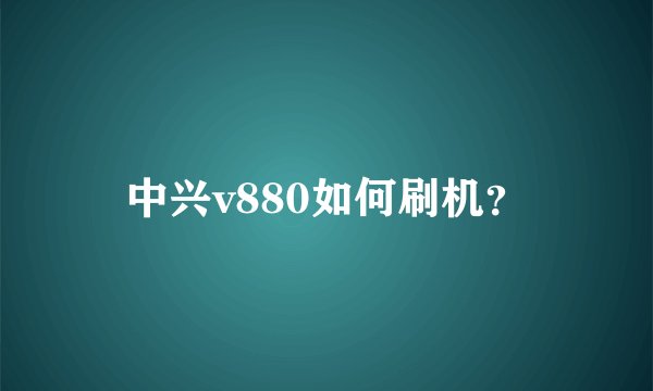 中兴v880如何刷机？