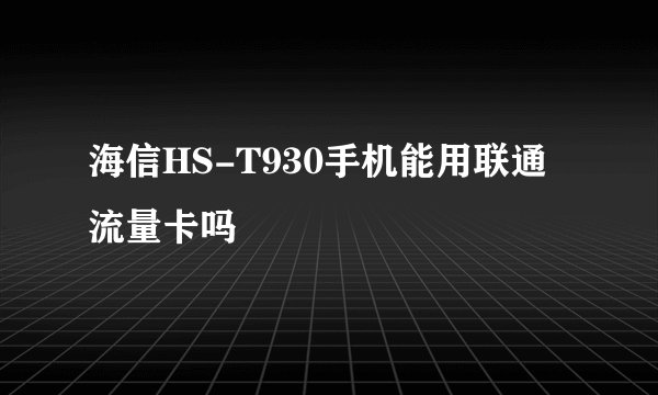 海信HS-T930手机能用联通流量卡吗