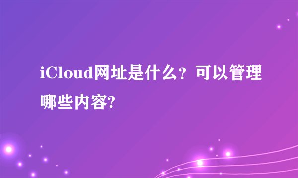 iCloud网址是什么？可以管理哪些内容?
