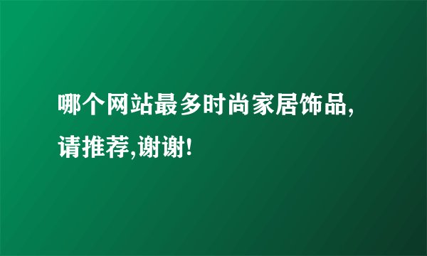 哪个网站最多时尚家居饰品,请推荐,谢谢!