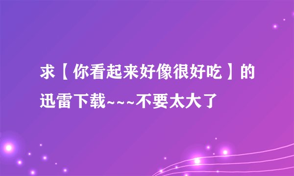 求【你看起来好像很好吃】的迅雷下载~~~不要太大了