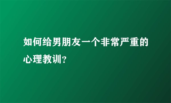 如何给男朋友一个非常严重的心理教训？