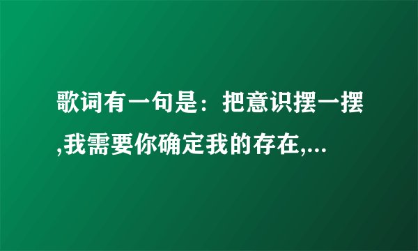 歌词有一句是：把意识摆一摆,我需要你确定我的存在,是什么歌啊,求大神告知