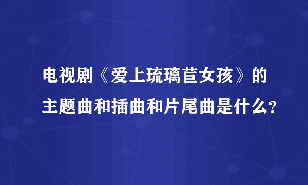 电视剧《爱上琉璃苣女孩》的主题曲和插曲和片尾曲是什么？
