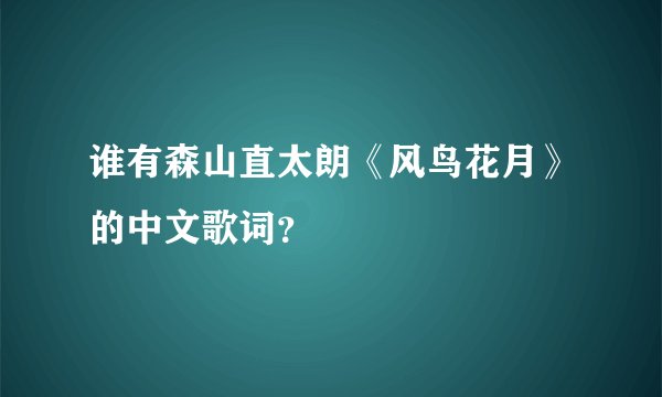谁有森山直太朗《风鸟花月》的中文歌词？