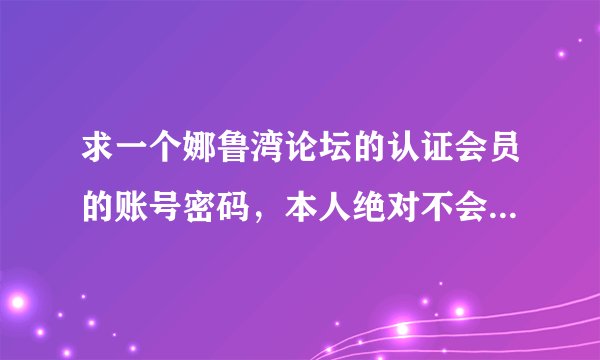 求一个娜鲁湾论坛的认证会员的账号密码，本人绝对不会胡乱发言。