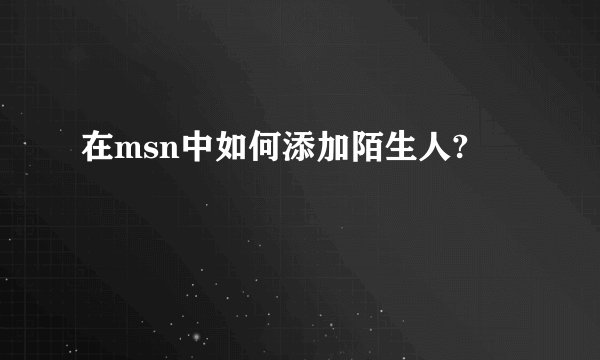 在msn中如何添加陌生人?