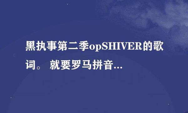 黑执事第二季opSHIVER的歌词。 就要罗马拼音就行。 喜欢黑执事的亲们帮帮忙